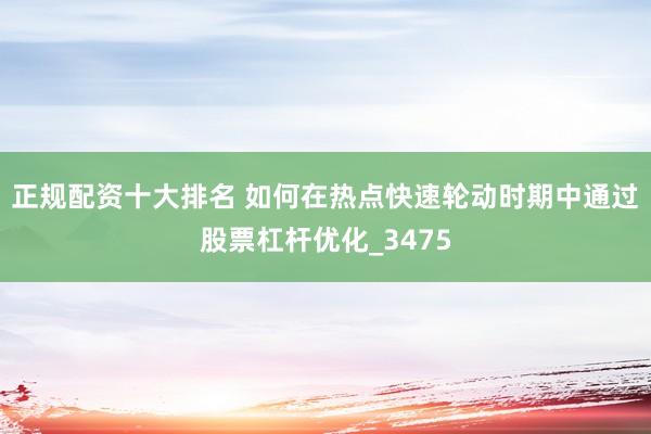 正规配资十大排名 如何在热点快速轮动时期中通过股票杠杆优化_3475