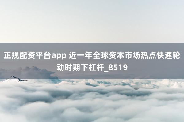 正规配资平台app 近一年全球资本市场热点快速轮动时期下杠杆_8519