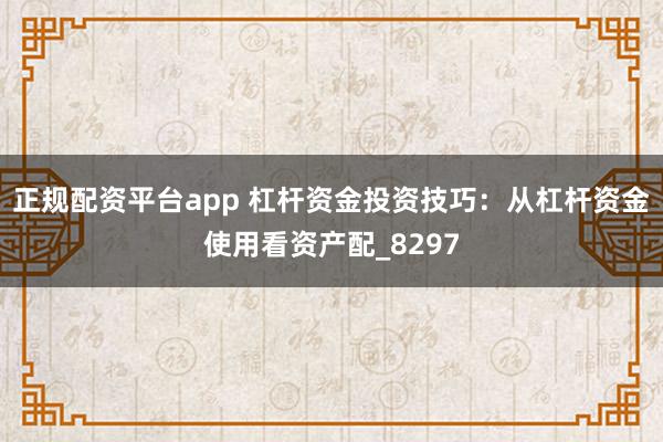 正规配资平台app 杠杆资金投资技巧：从杠杆资金使用看资产配_8297