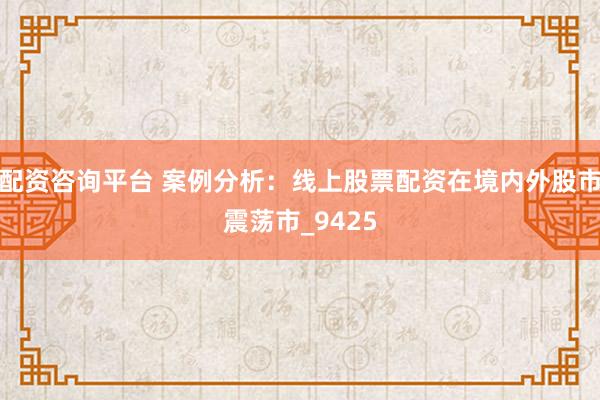 配资咨询平台 案例分析：线上股票配资在境内外股市震荡市_9425