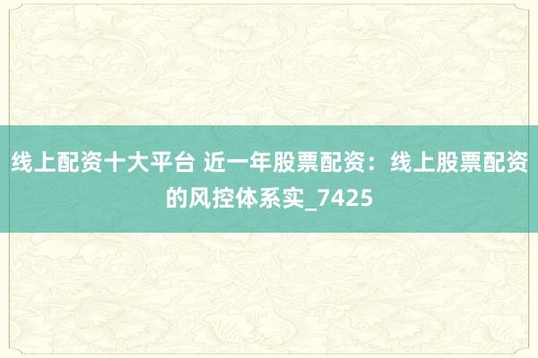 线上配资十大平台 近一年股票配资：线上股票配资的风控体系实_7425