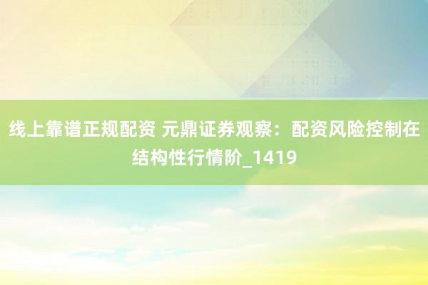 线上靠谱正规配资 元鼎证券观察：配资风险控制在结构性行情阶_1419