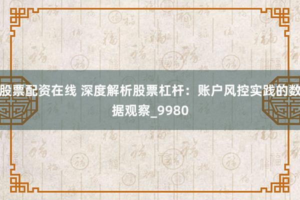 股票配资在线 深度解析股票杠杆：账户风控实践的数据观察_9980