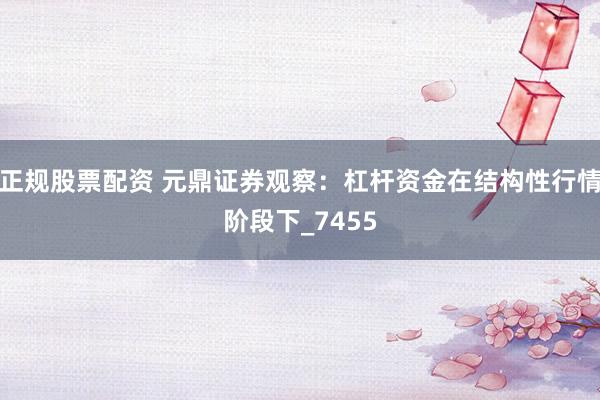 正规股票配资 元鼎证券观察：杠杆资金在结构性行情阶段下_7455