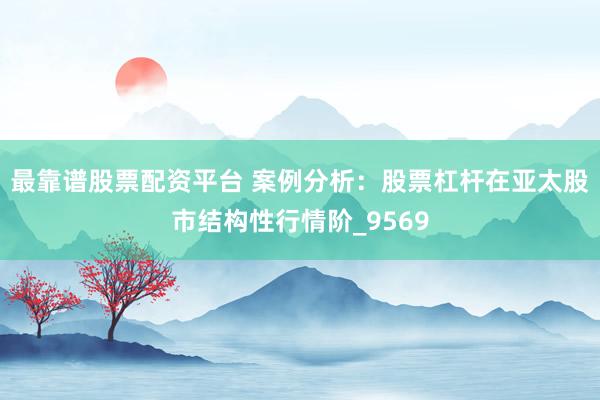 最靠谱股票配资平台 案例分析：股票杠杆在亚太股市结构性行情阶_9569