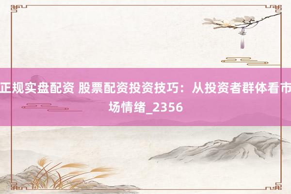 正规实盘配资 股票配资投资技巧：从投资者群体看市场情绪_2356