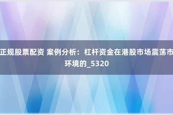 正规股票配资 案例分析：杠杆资金在港股市场震荡市环境的_5320