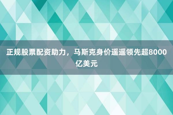 正规股票配资助力，马斯克身价遥遥领先超8000亿美元