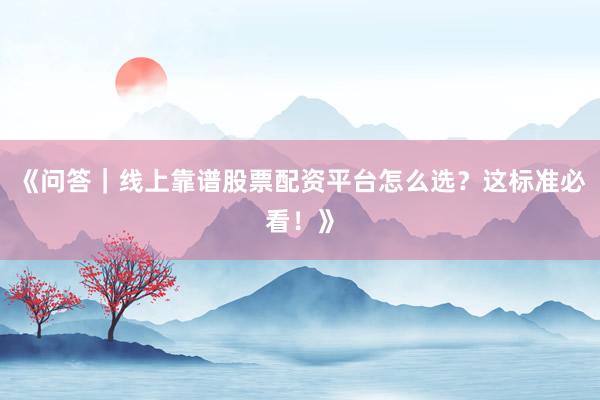 《问答｜线上靠谱股票配资平台怎么选？这标准必看！》