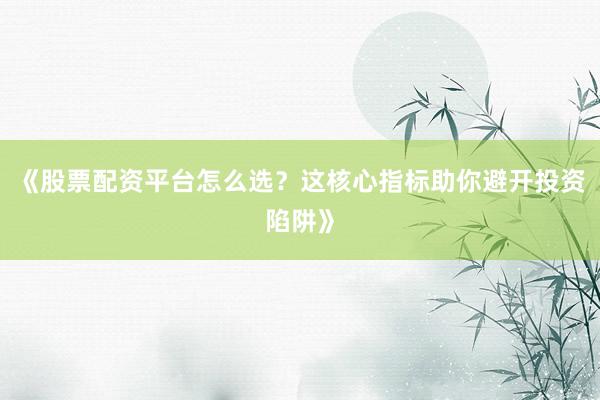 《股票配资平台怎么选？这核心指标助你避开投资陷阱》