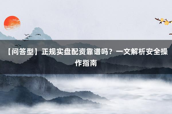 【问答型】正规实盘配资靠谱吗？一文解析安全操作指南