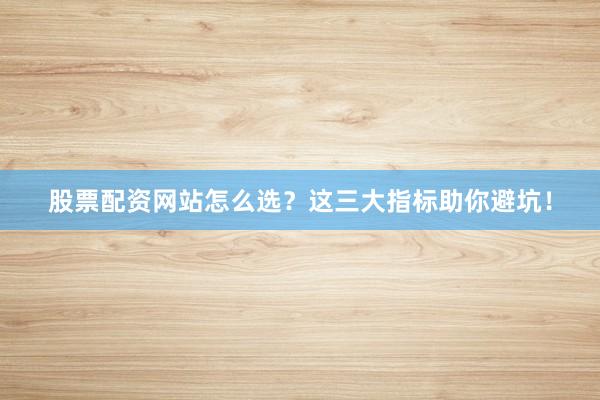 股票配资网站怎么选？这三大指标助你避坑！