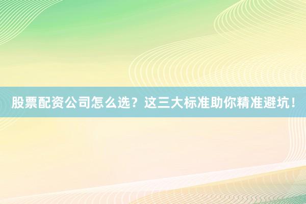 股票配资公司怎么选？这三大标准助你精准避坑！