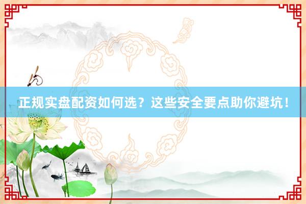 正规实盘配资如何选？这些安全要点助你避坑！