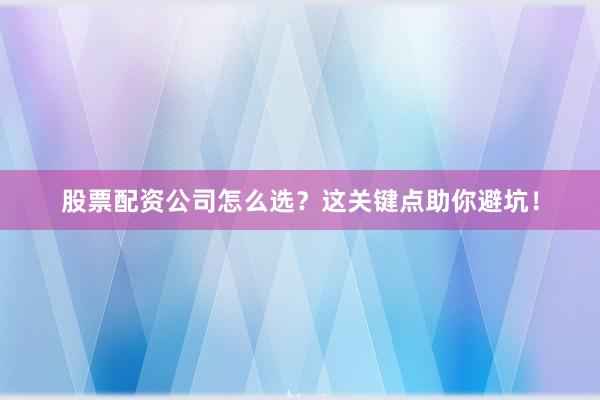 股票配资公司怎么选？这关键点助你避坑！