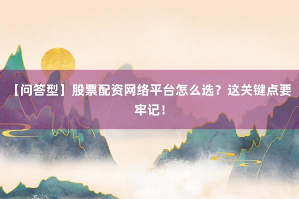 【问答型】股票配资网络平台怎么选？这关键点要牢记！