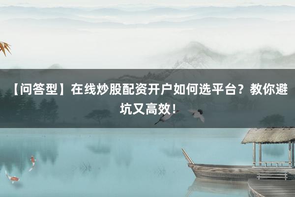 【问答型】在线炒股配资开户如何选平台？教你避坑又高效！
