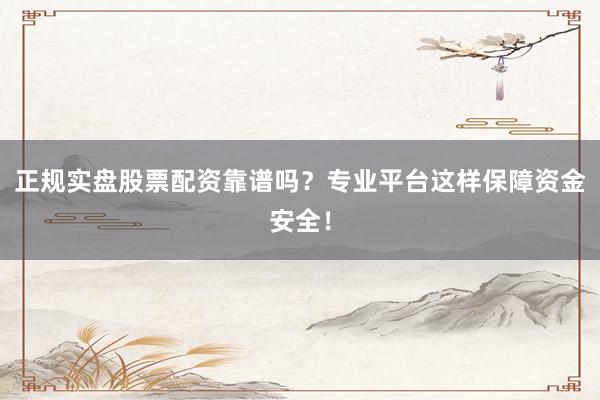 正规实盘股票配资靠谱吗？专业平台这样保障资金安全！