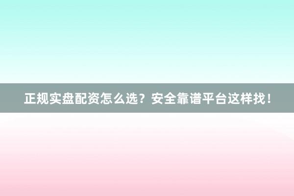 正规实盘配资怎么选？安全靠谱平台这样找！