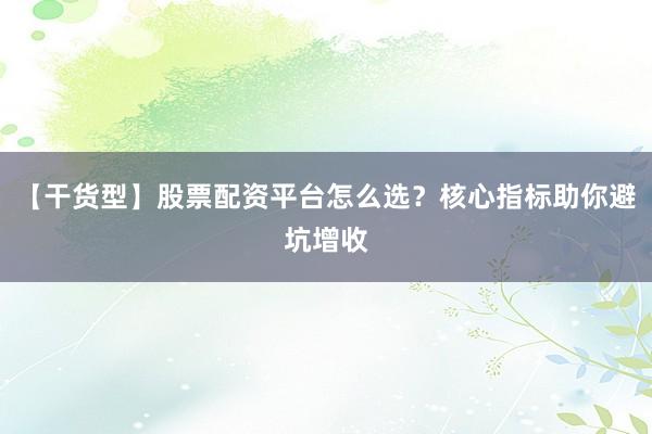 【干货型】股票配资平台怎么选？核心指标助你避坑增收