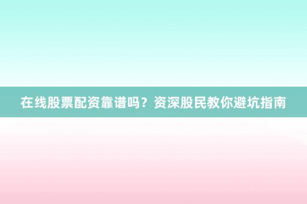 在线股票配资靠谱吗？资深股民教你避坑指南