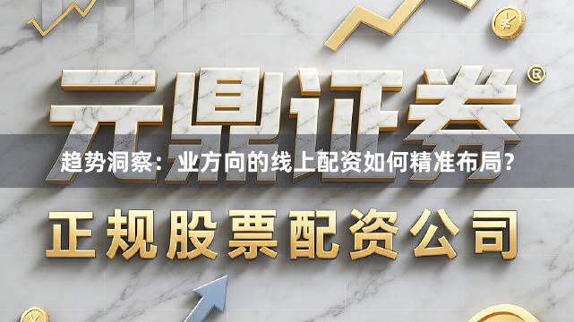 趋势洞察：业方向的线上配资如何精准布局？