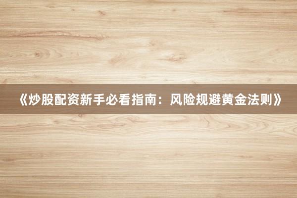 《炒股配资新手必看指南：风险规避黄金法则》