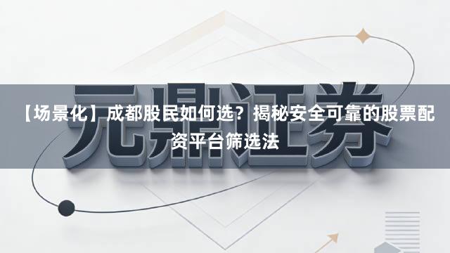 【场景化】成都股民如何选？揭秘安全可靠的股票配资平台筛选法