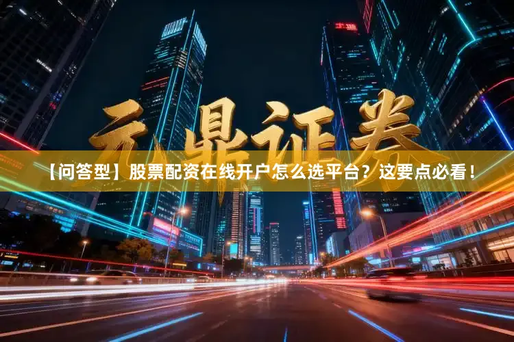 【问答型】股票配资在线开户怎么选平台？这要点必看！