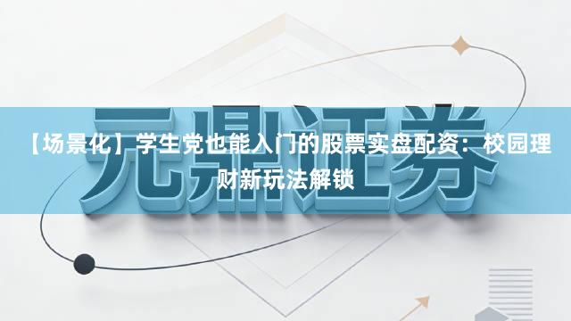 【场景化】学生党也能入门的股票实盘配资：校园理财新玩法解锁