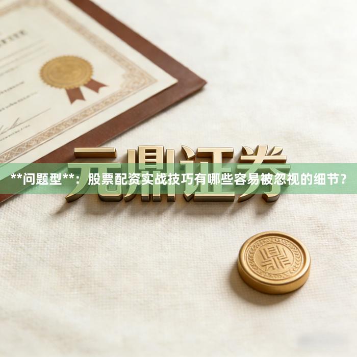 **问题型**：股票配资实战技巧有哪些容易被忽视的细节？