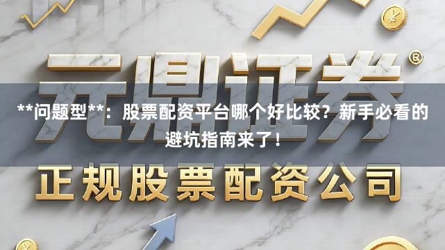 **问题型**：股票配资平台哪个好比较？新手必看的避坑指南来了！
