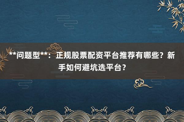 **问题型**：正规股票配资平台推荐有哪些？新手如何避坑选平台？