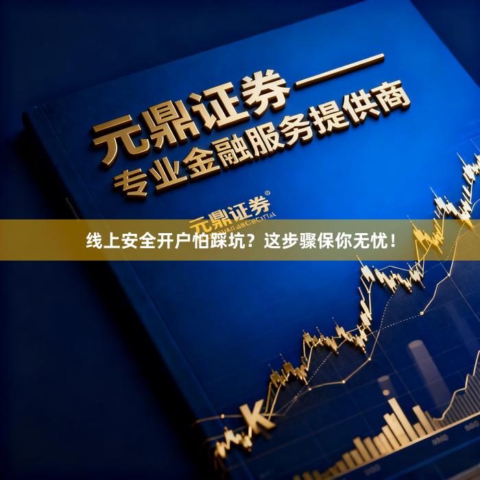 线上安全开户怕踩坑？这步骤保你无忧！