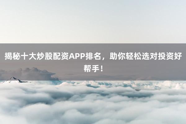 揭秘十大炒股配资APP排名，助你轻松选对投资好帮手！