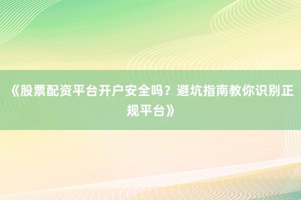 《股票配资平台开户安全吗？避坑指南教你识别正规平台》