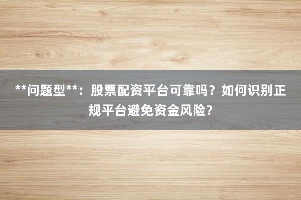 **问题型**：股票配资平台可靠吗？如何识别正规平台避免资金风险？