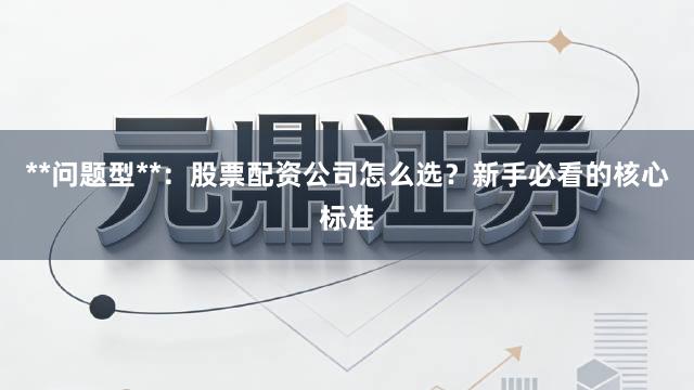 **问题型**：股票配资公司怎么选？新手必看的核心标准