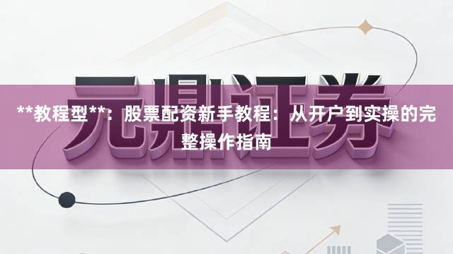 **教程型**：股票配资新手教程：从开户到实操的完整操作指南