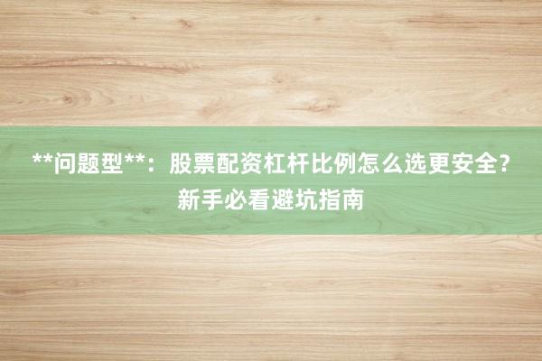 **问题型**:股票配资杠杆比例怎么选更安全?新手必看避坑指南