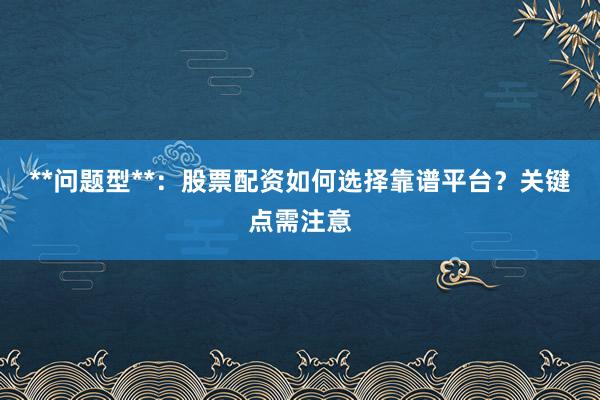 **问题型**:股票配资如何选择靠谱平台?关键点需注意