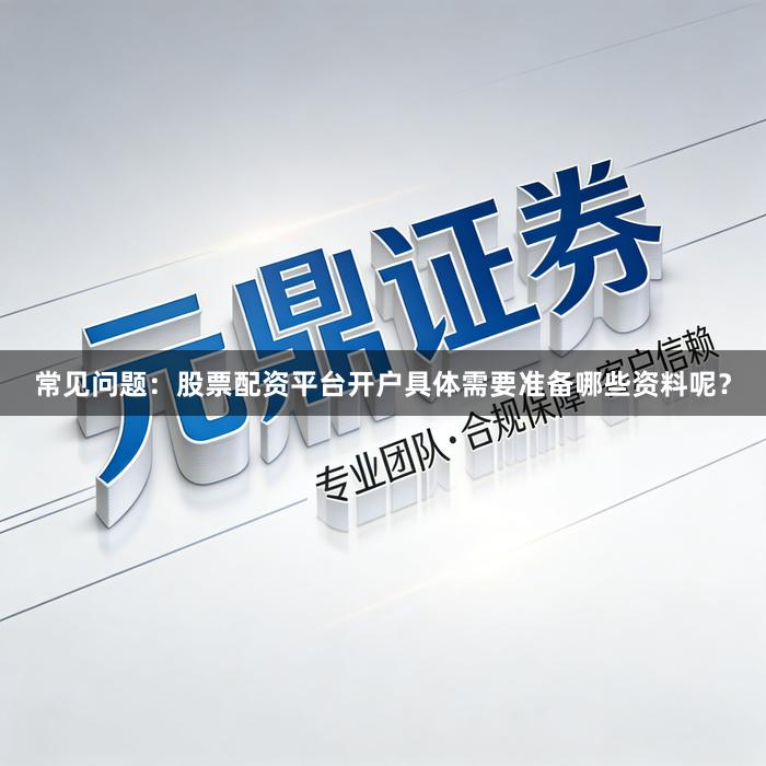 常见问题：股票配资平台开户具体需要准备哪些资料呢？