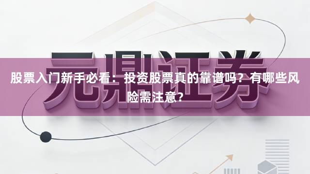 股票入门新手必看:投资股票真的靠谱吗?有哪些风险需注意?