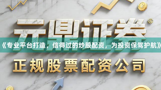 《专业平台打造，信得过的炒股配资，为投资保驾护航》