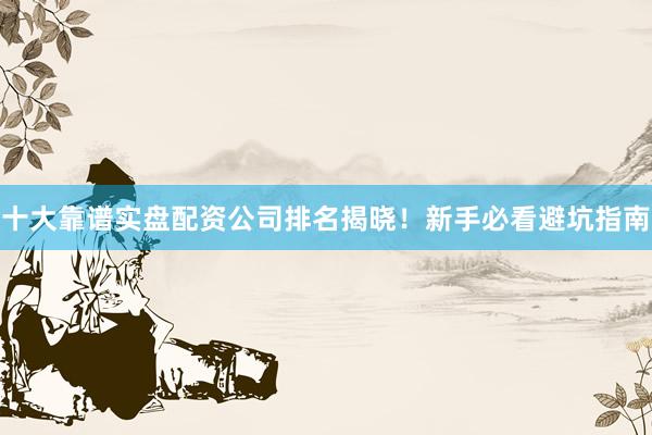 十大靠谱实盘配资公司排名揭晓！新手必看避坑指南