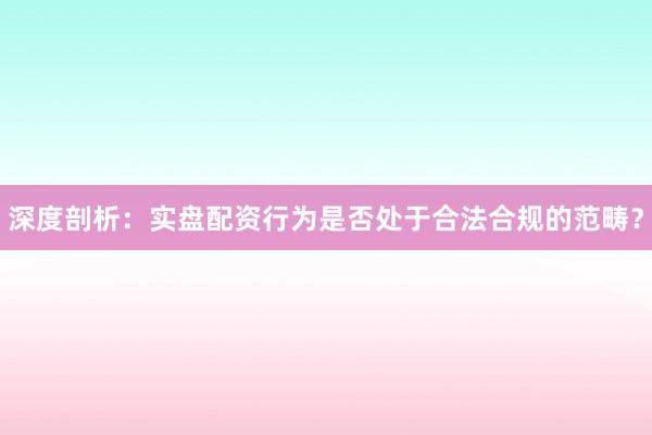 深度剖析:实盘配资行为是否处于合法合规的范畴?