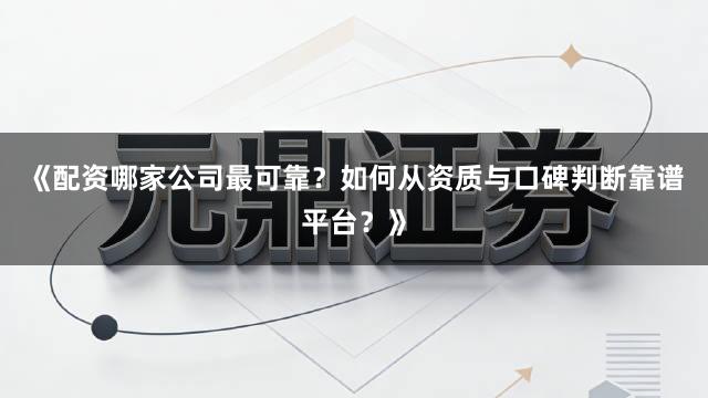 《配资哪家公司最可靠？如何从资质与口碑判断靠谱平台？》