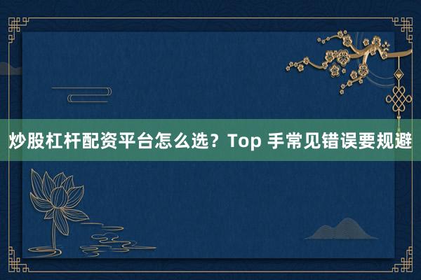 炒股杠杆配资平台怎么选？Top 手常见错误要规避