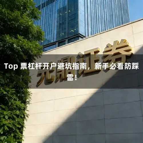 Top 票杠杆开户避坑指南,新手必看防踩雷!