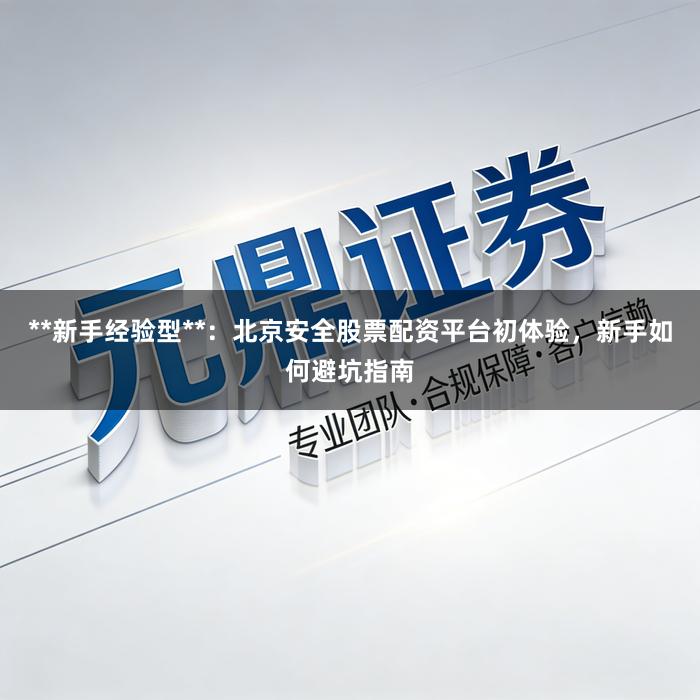 **新手经验型**:北京安全股票配资平台初体验,新手如何避坑指南